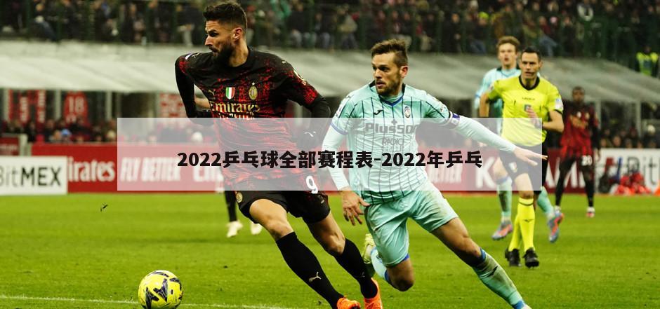 2022乒乓球全部赛程表-2022年乒乓