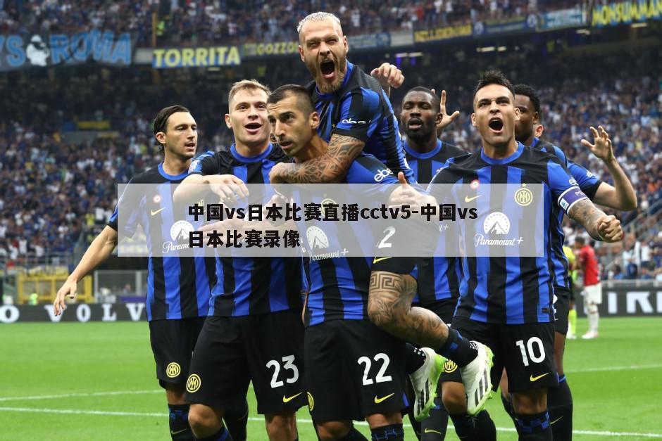 中国vs日本比赛直播cctv5-中国vs日本比赛录像