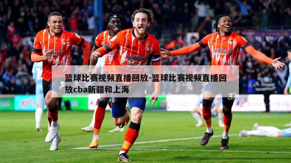 篮球比赛视频直播回放-篮球比赛视频直播回放cba新疆和上海