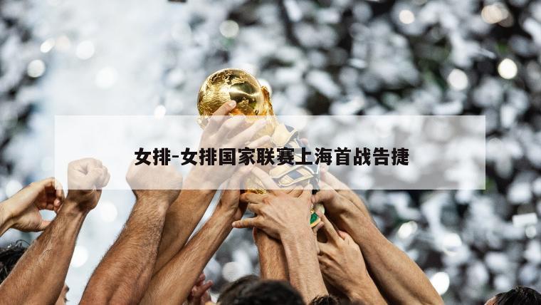 女排-女排国家联赛上海首战告捷