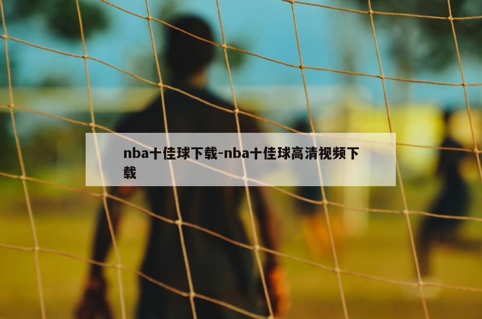 nba十佳球下载-nba十佳球高清视频下载