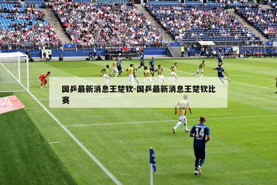 国乒最新消息王楚钦-国乒最新消息王楚钦比赛
