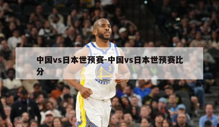 中国vs日本世预赛-中国vs日本世预赛比分