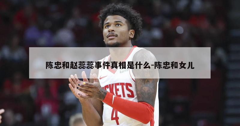 陈忠和赵蕊蕊事件真相是什么-陈忠和女儿