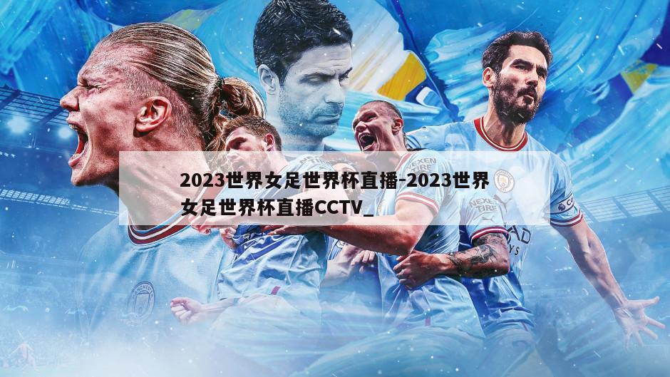 2023世界女足世界杯直播-2023世界女足世界杯直播CCTV_