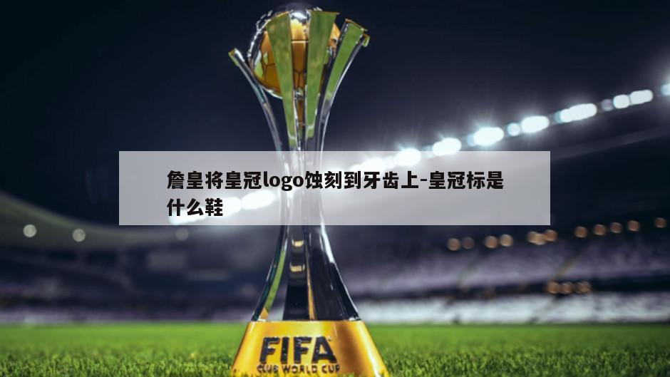 詹皇将皇冠logo蚀刻到牙齿上-皇冠标是什么鞋