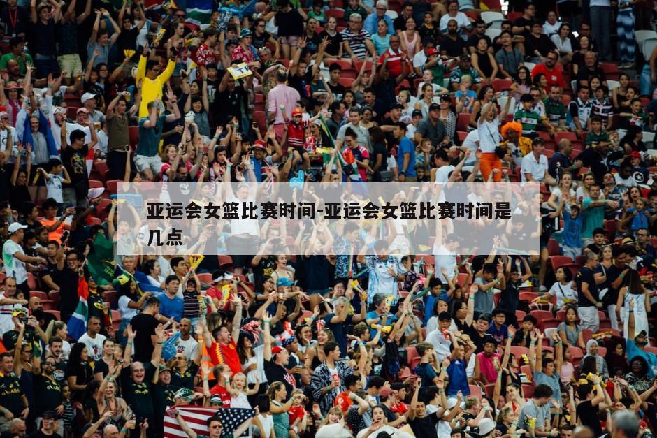 亚运会女篮比赛时间-亚运会女篮比赛时间是几点