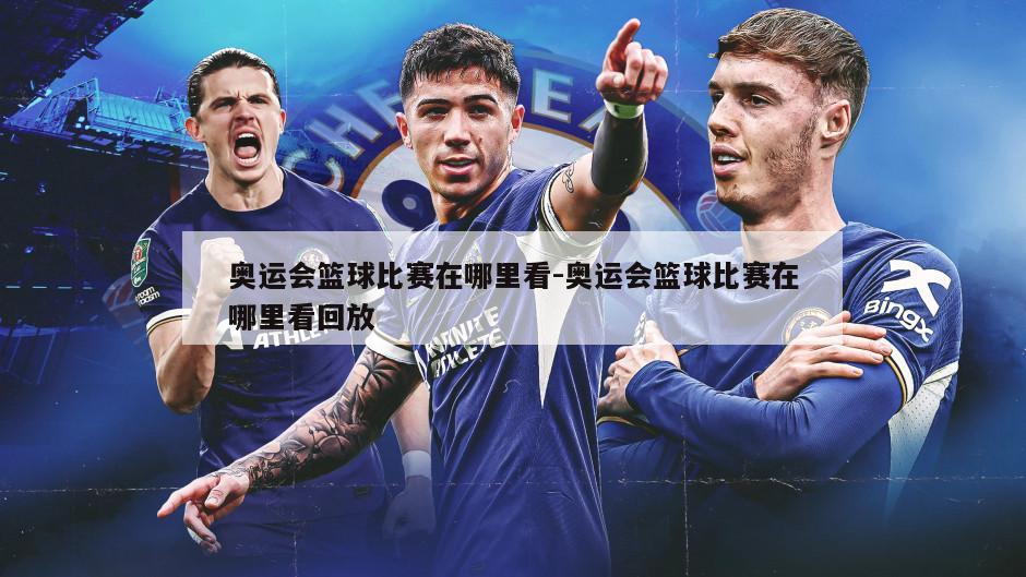 奥运会篮球比赛在哪里看-奥运会篮球比赛在哪里看回放
