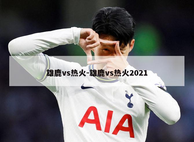雄鹿vs热火-雄鹿vs热火2021