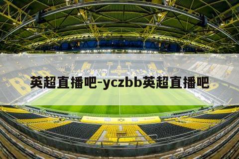 英超直播吧-yczbb英超直播吧