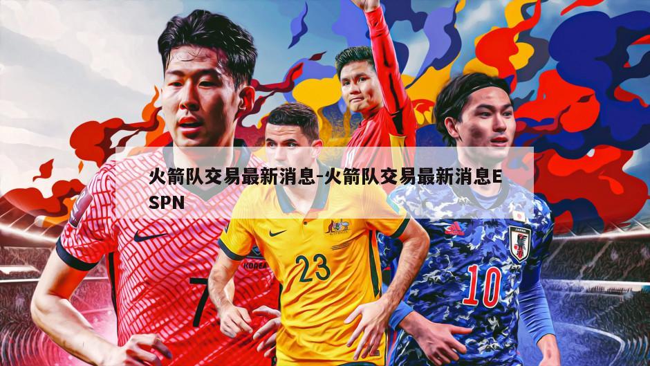 火箭队交易最新消息-火箭队交易最新消息ESPN