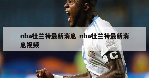 nba杜兰特最新消息-nba杜兰特最新消息视频
