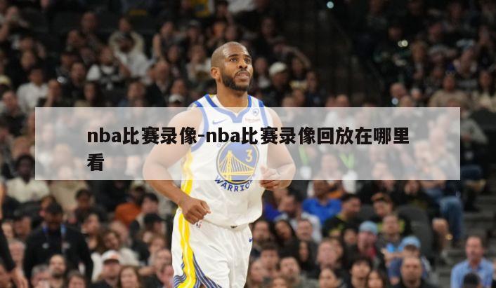 nba比赛录像-nba比赛录像回放在哪里看