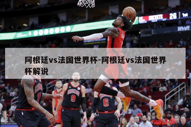 阿根廷vs法国世界杯-阿根廷vs法国世界杯解说