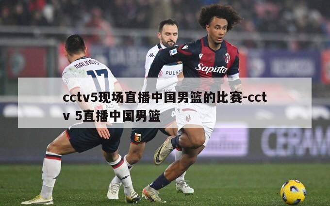 cctv5现场直播中国男篮的比赛-cctv 5直播中国男篮