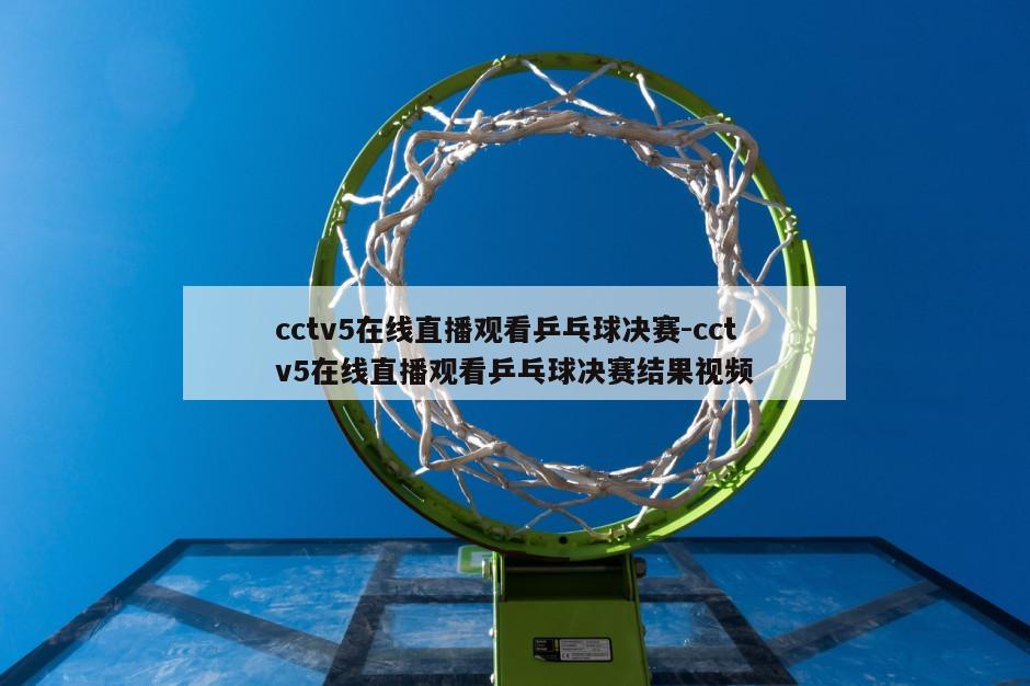cctv5在线直播观看乒乓球决赛-cctv5在线直播观看乒乓球决赛结果视频