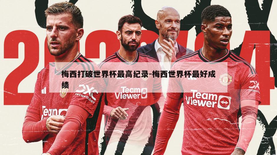 梅西打破世界杯最高纪录-梅西世界杯最好成绩