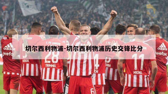 切尔西利物浦-切尔西利物浦历史交锋比分
