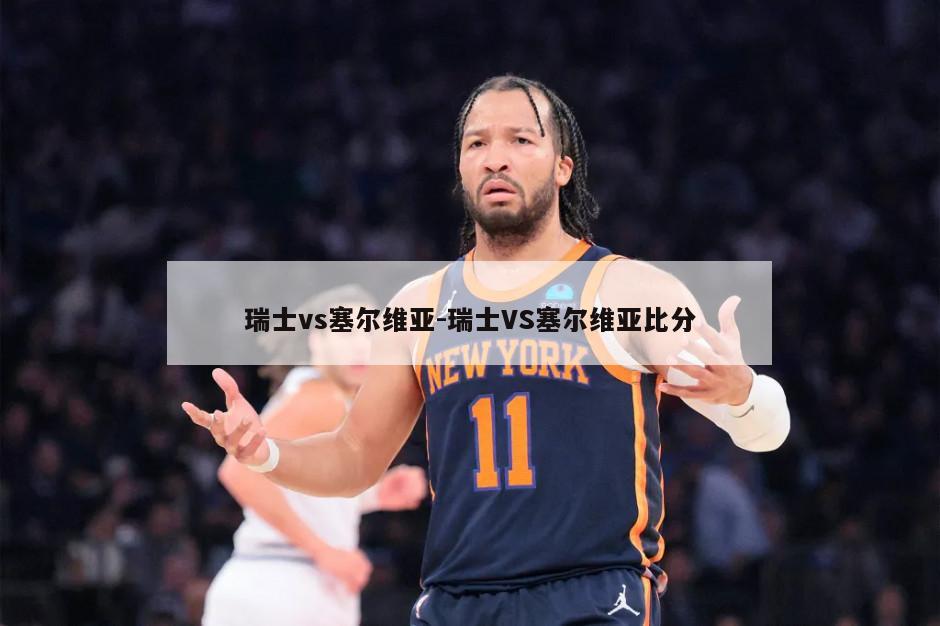 瑞士vs塞尔维亚-瑞士VS塞尔维亚比分