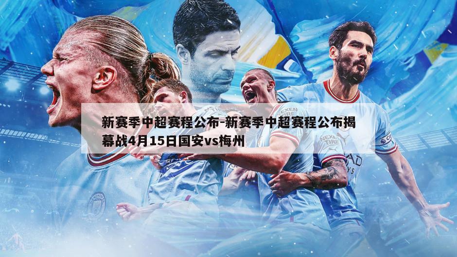新赛季中超赛程公布-新赛季中超赛程公布揭幕战4月15日国安vs梅州