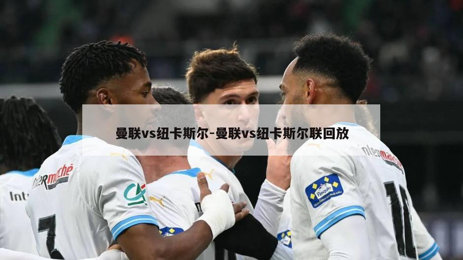 曼联vs纽卡斯尔-曼联vs纽卡斯尔联回放