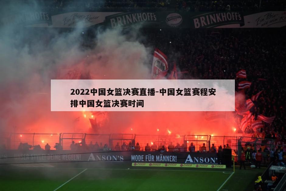 2022中国女篮决赛直播-中国女篮赛程安排中国女篮决赛时间